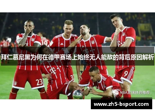 拜仁慕尼黑为何在德甲赛场上始终无人能敌的背后原因解析