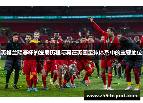 英格兰联赛杯的发展历程与其在英国足球体系中的重要地位