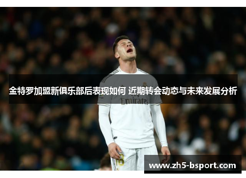 金特罗加盟新俱乐部后表现如何 近期转会动态与未来发展分析