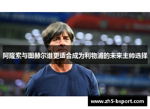 阿隆索与图赫尔谁更适合成为利物浦的未来主帅选择