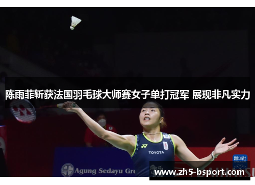 陈雨菲斩获法国羽毛球大师赛女子单打冠军 展现非凡实力