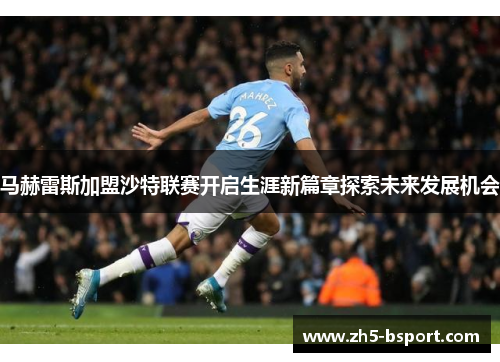 马赫雷斯加盟沙特联赛开启生涯新篇章探索未来发展机会